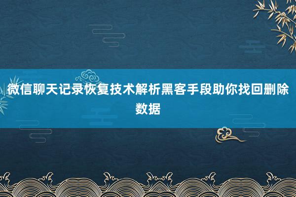 微信聊天记录恢复技术解析黑客手段助你找回删除数据